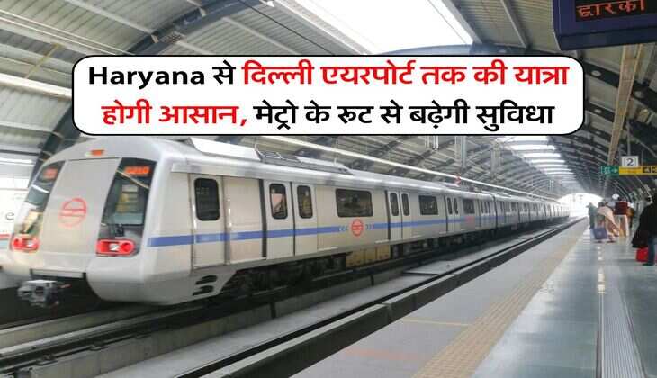 Haryana से दिल्ली एयरपोर्ट तक की यात्रा होगी आसान, मेट्रो के रूट से बढ़ेगी सुविधा