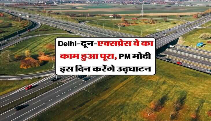 Delhi-दून-एक्सप्रेस वे का काम हुआ पूरा, PM मोदी इस दिन करेंगे उद्घाटन