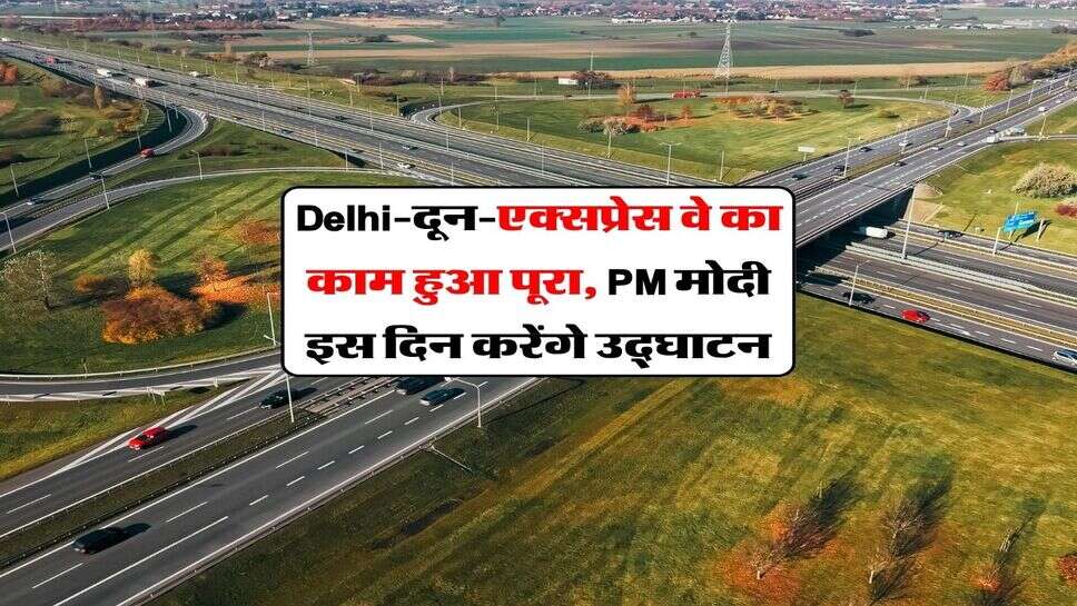 Delhi-दून-एक्सप्रेस वे का काम हुआ पूरा, PM मोदी इस दिन करेंगे उद्घाटन
