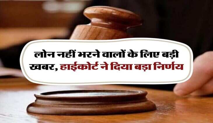 Loan defaulter : लोन नहीं भरने वालों के लिए बड़ी खबर, हाईकोर्ट ने दिया बड़ा निर्णय
