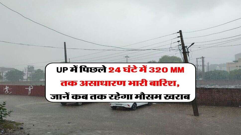 UP me barish kab tak hogi :UP में पिछले 24 घंटे में 320 MM तक असाधारण भारी बारिश, जानें कब तक रहेगा मौसम खराब