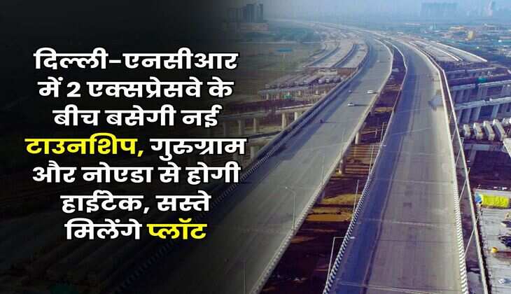 New Township in Delhi-NCR : दिल्ली-एनसीआर में 2 एक्सप्रेसवे के बीच बसेगी नई टाउनशिप, गुरुग्राम और नोएडा से होगी हाईटेक, सस्ते मिलेंगे प्लॉट