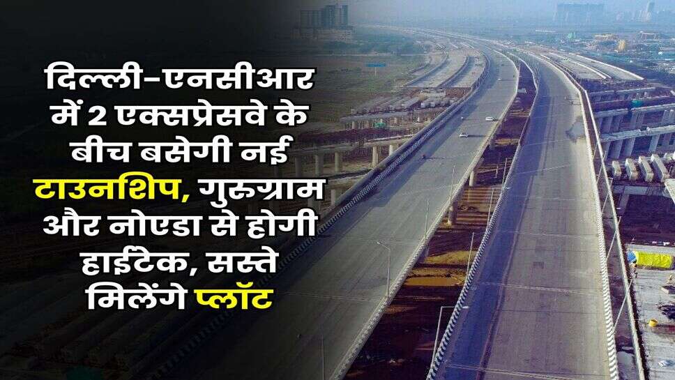 New Township in Delhi-NCR : दिल्ली-एनसीआर में 2 एक्सप्रेसवे के बीच बसेगी नई टाउनशिप, गुरुग्राम और नोएडा से होगी हाईटेक, सस्ते मिलेंगे प्लॉट
