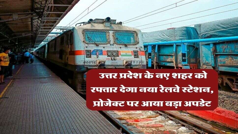 UP News : उत्तर प्रदेश के नए शहर को रफ्तार देगा नया रेलवे स्टेशन, प्रोजेक्ट पर आया बड़ा अपडेट