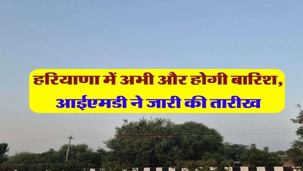 हरियाणा में अभी और होगी बारिश, आईएमडी ने जारी की तारीख