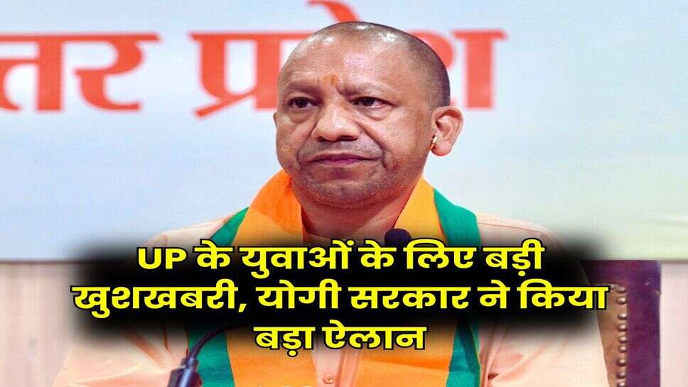 UP के युवाओं के लिए बड़ी खुशखबरी, योगी सरकार ने किया बड़ा ऐलान