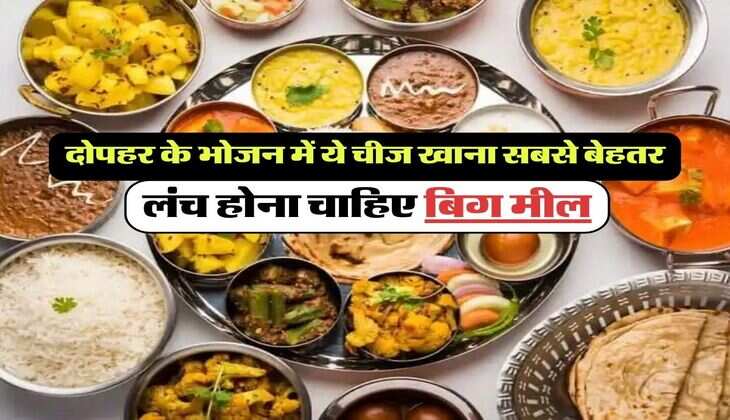 जरूरी बात : दोपहर के भोजन में ये चीज खाना सबसे बेहतर, लंच होना चाहिए बिग मील