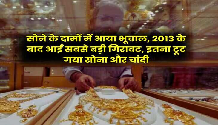 Gold Rate : सोने के दामों में आया भूचाल, 2013 के बाद आई सबसे बड़ी गिरावट, इतना टूट गया सोना और चांदी