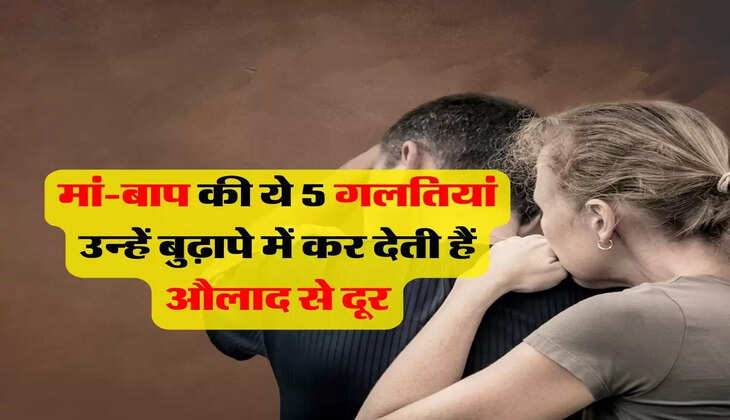 Parenting Tips : मां-बाप की ये 5 गलतियां उन्हें बुढ़ापे में कर देती हैं औलाद से दूर