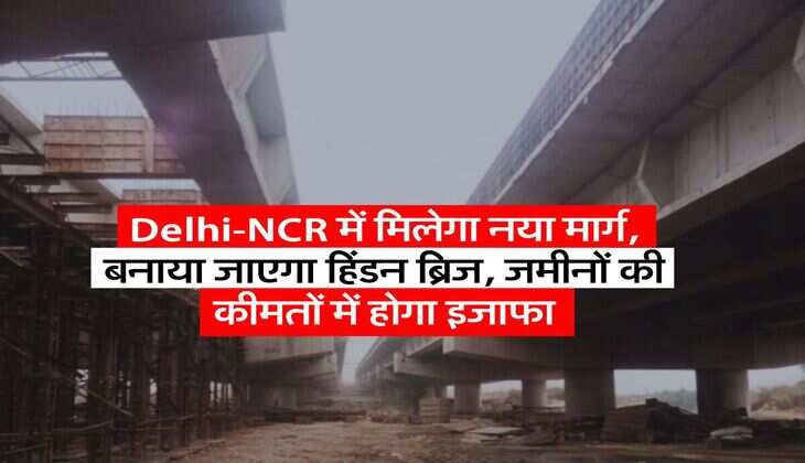 Delhi-NCR में मिलेगा नया मार्ग, बनाया जाएगा हिंडन ब्रिज, जमीनों की कीमतों में होगा इजाफा