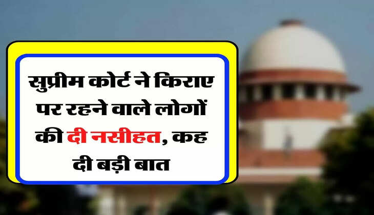 Supreme Court Advice - सुप्रीम कोर्ट ने किराए पर रहने वाले लोगों की दी नसीहत, कह दी बड़ी बात