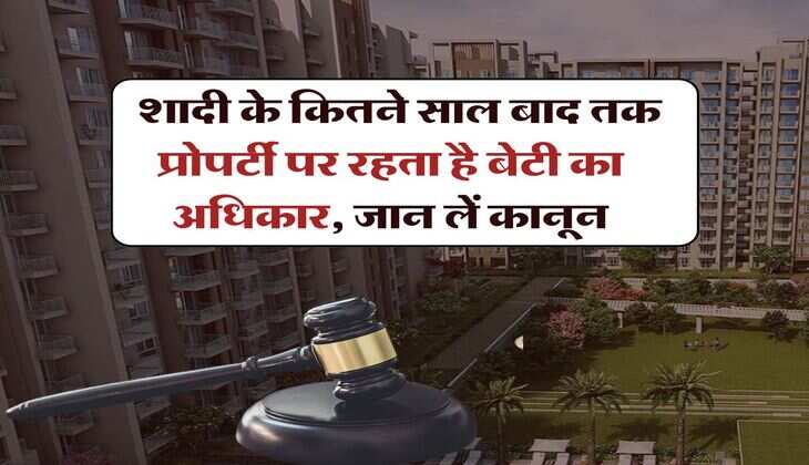 Daughter Property Rights : शादी के कितने साल बाद तक प्रोपर्टी पर रहता है बेटी का अधिकार, जान लें कानून