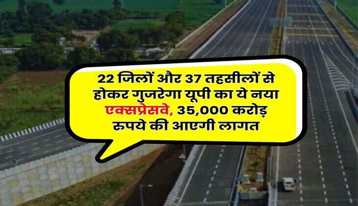 UP News : 22 जिलों और 37 तहसीलों से होकर गुजरेगा यूपी का ये नया एक्सप्रेसवे, 35,000 करोड़ रुपये की आएगी लागत