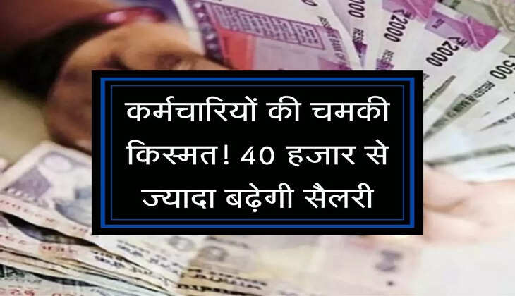 Karmchari salary : कर्मचारियों की चमकी किस्मत! 40 हजार से ज्यादा बढ़ेगी सैलरीि