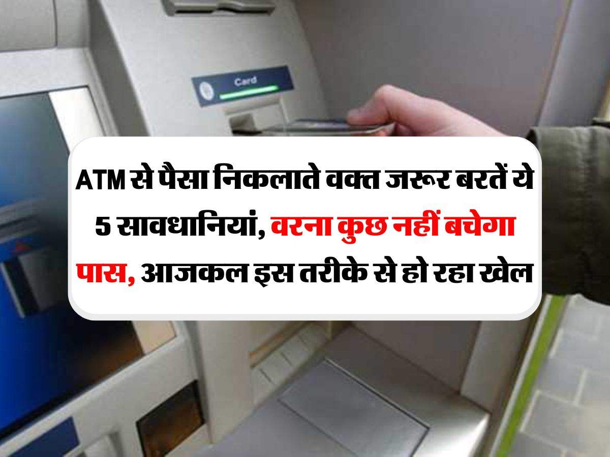 ATM से पैसा निकलाते वक्त जरूर बरतें ये 5 सावधानियां, वरना कुछ नहीं बचेगा पास, आजकल इस तरीके से हो रहा खेल