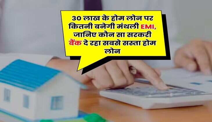 Home Loan : 30 लाख के होम लोन पर कितनी बनेगी मंथली EMI, जानिए कौन सा सरकरी बैंक दे रहा सबसे सस्ता होम लोन