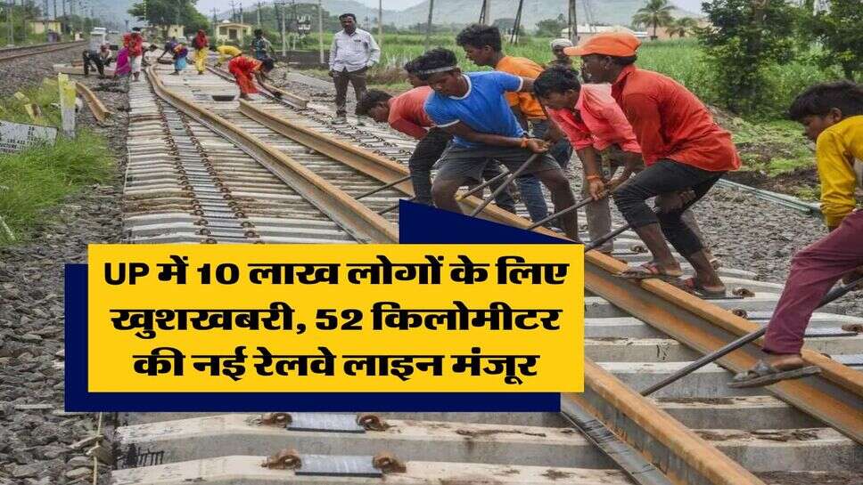 UP में 10 लाख लोगों के लिए खुशखबरी, 52 किलोमीटर की नई रेलवे लाइन मंजूर
