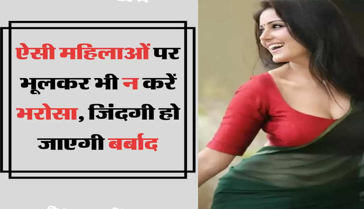 ऐसी महिलाओं पर भूलकर भी न करें भरोसा, जिंदगी हो जाएगी बर्बाद