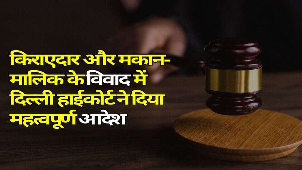 Delhi High Court : किराएदार और मकान-मालिक के विवाद में दिल्ली हाईकोर्ट ने दिया महत्वपूर्ण आदेश