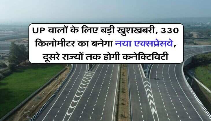 UP वालों के लिए बड़ी खुशखबरी, 330 किलोमीटर का बनेगा नया एक्सप्रेसवे, दूसरे राज्यों तक होगी कनेक्टिविटी