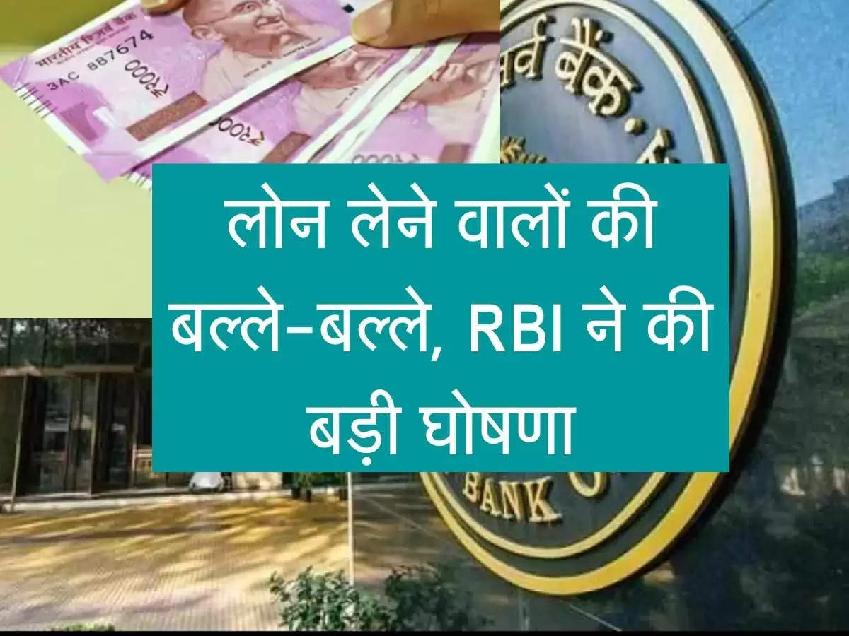 लोन लेने वालों की बल्ले-बल्ले, RBI ने की बड़ी घोषणा