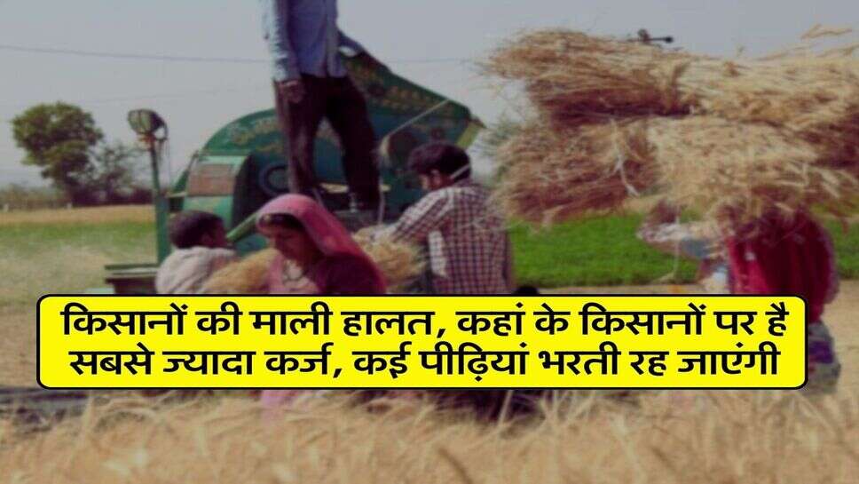 Agriculture News : किसानों की माली हालत, कहां के किसानों पर है सबसे ज्यादा कर्ज, कई पीढ़ियां भरती रह जाएंगी