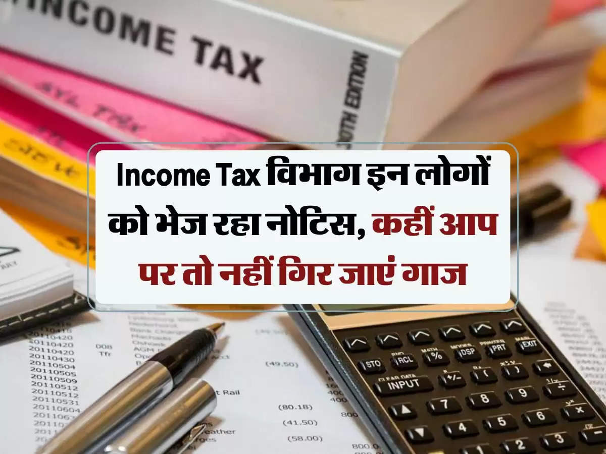 Income Tax विभाग इन लोगों को भेज रहा नोटिस, कहीं आप पर तो नहीं गिर जाएं गाज