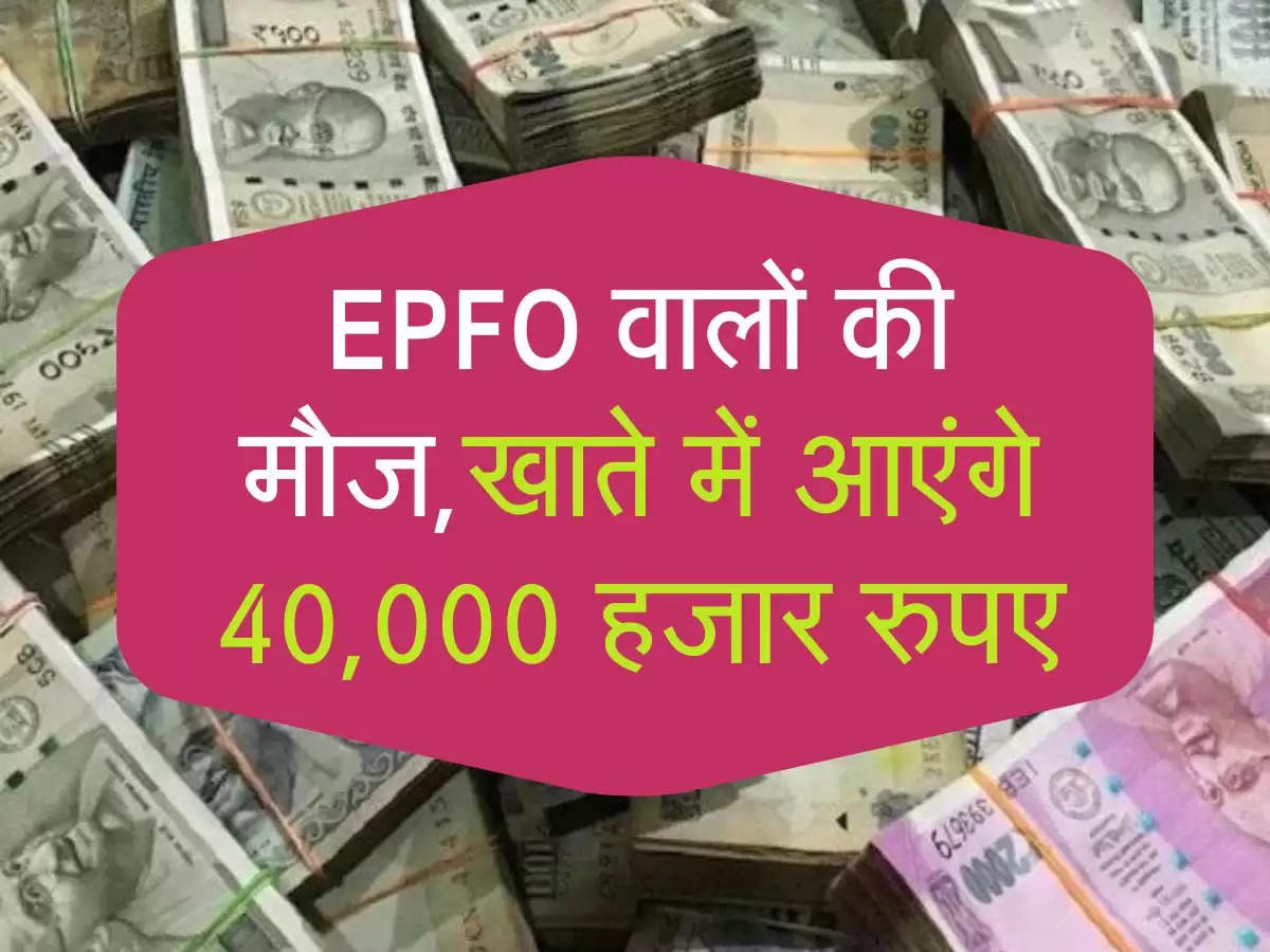 EPFO वालों की मौज,खाते में आएंगे 40,000 हजार रुपए