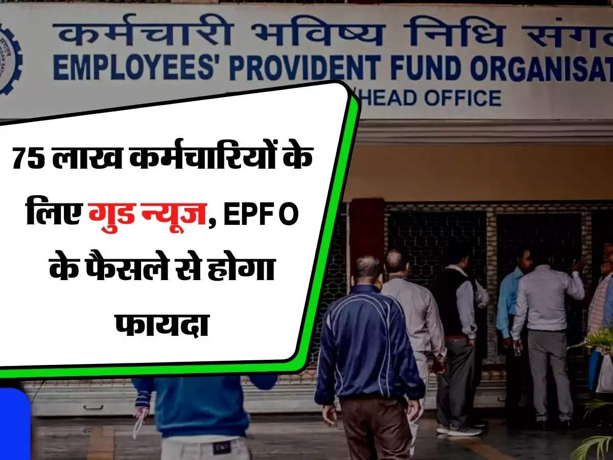 75 लाख कर्मचारियों के लिए गुड न्यूज, EPFO के फैसले से होगा फायदा