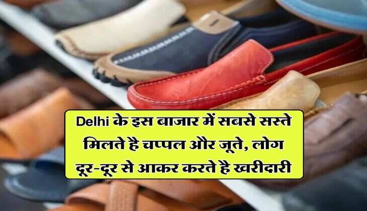 Delhi के इस बाजार में सबसे सस्ते मिलते है चप्पल और जूते, लोग दूर-दूर से आकर करते है खरीदारी