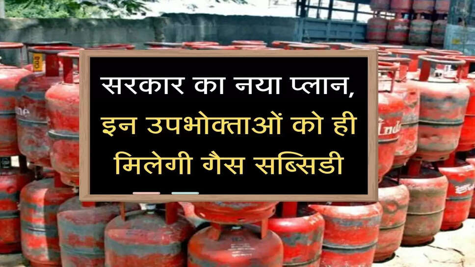 सरकार का नया प्लान, इन उपभोक्ताओं को ही मिलेगी&nbsp;गैस सब्सिडी