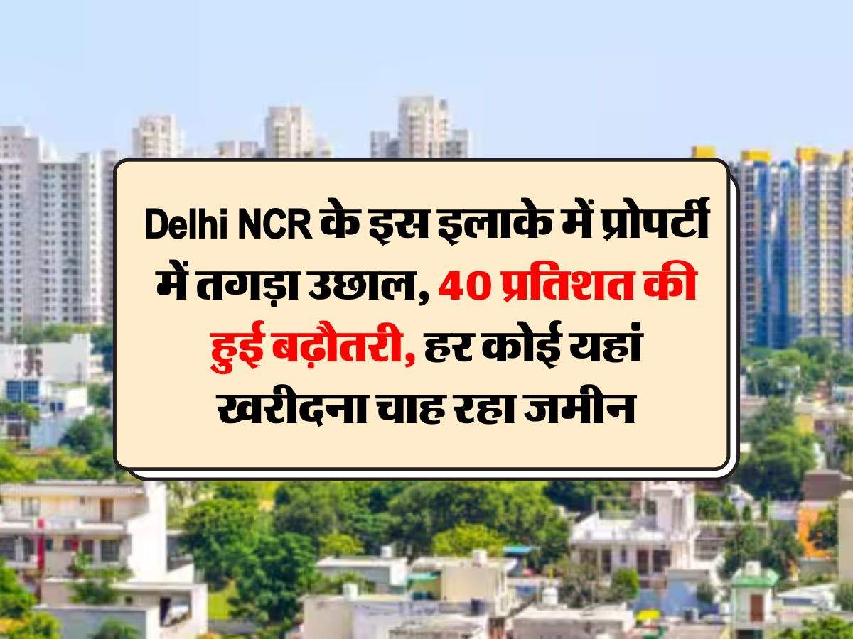 Delhi NCR के इस इलाके में प्रोपर्टी में तगड़ा उछाल, 40 प्रतिशत की हुई बढ़ौतरी, हर कोई यहां खरीदना चाह रहा जमीन