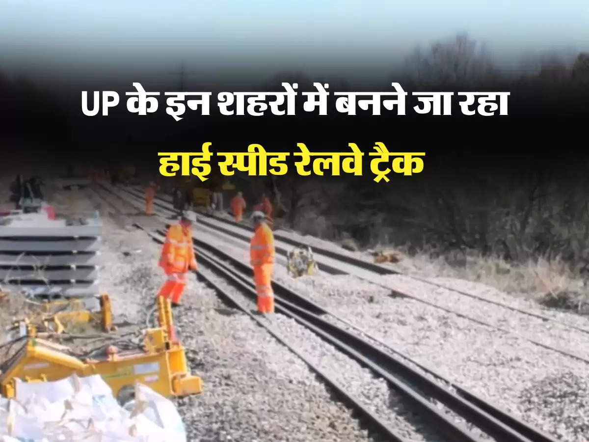 UP के इन शहरों में बनने जा रहा हाई स्पीड रेलवे ट्रैक 