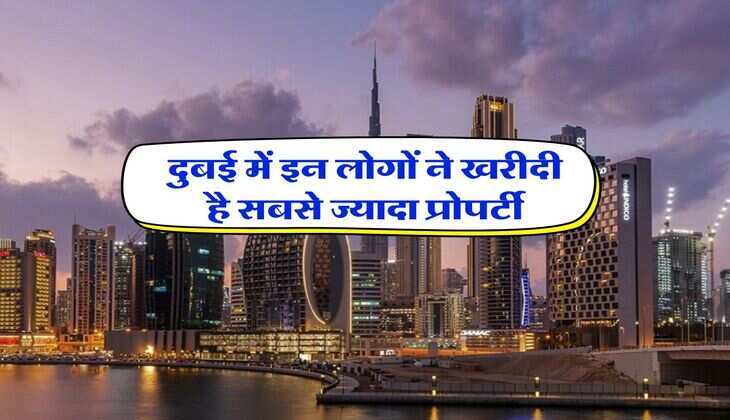 Dubai Property : दुबई में इन लोगों ने खरीदी है सबसे ज्यादा प्रोपर्टी, जानिए भारत का कौन सा है नंबर