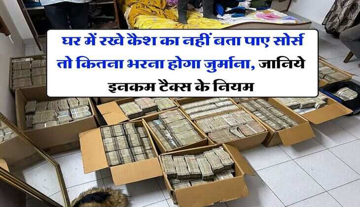 Income Tax : घर में रखे कैश का नहीं बता पाए सोर्स तो कितना भरना होगा जुर्माना, जानिये इनकम टैक्स के नियम