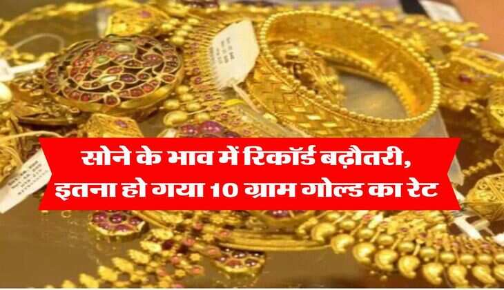 Gold Rate Today : सोने के भाव में रिकॉर्ड बढ़ौतरी, इतना हो गया 10 ग्राम गोल्ड का रेट