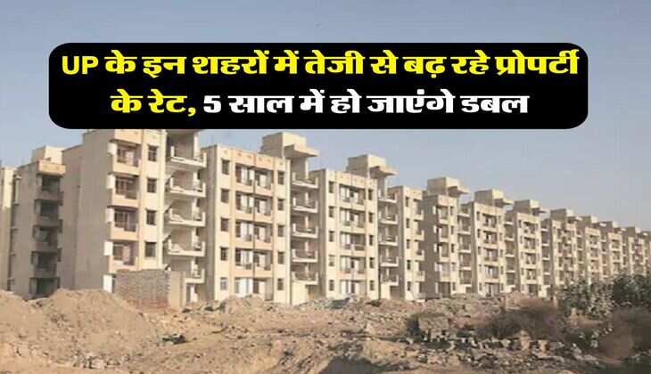 UP के इन शहरों में तेजी से बढ़ रहे प्रोपर्टी के रेट, 5 साल में हो जाएंगे डबल