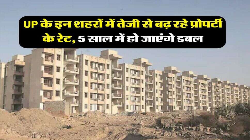 UP के इन शहरों में तेजी से बढ़ रहे प्रोपर्टी के रेट, 5 साल में हो जाएंगे डबल