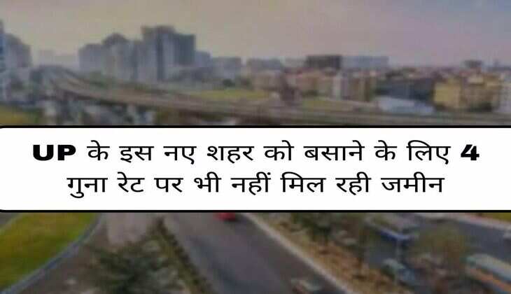 UP की इस नई सिटी के लिए होगा भूमि अधिग्रहण, 4 गुना रेट पर भी जमीन नहीं दे रहे जमीन मालिक