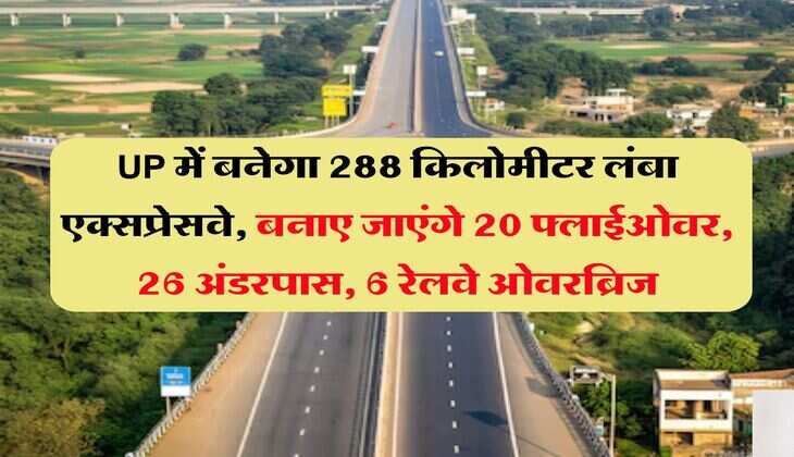 UP में बनेगा 288 किलोमीटर लंबा एक्सप्रेसवे, बनाए जाएंगे 20 फ्लाईओवर, 26 अंडरपास, 6 रेलवे ओवरब्रिज