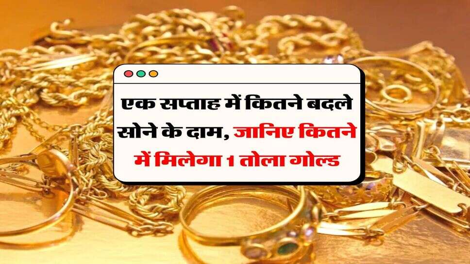 Gold Rates : एक सप्ताह में कितने बदले सोने के दाम, जानिए कितने में मिलेगा 1 तोला गोल्ड