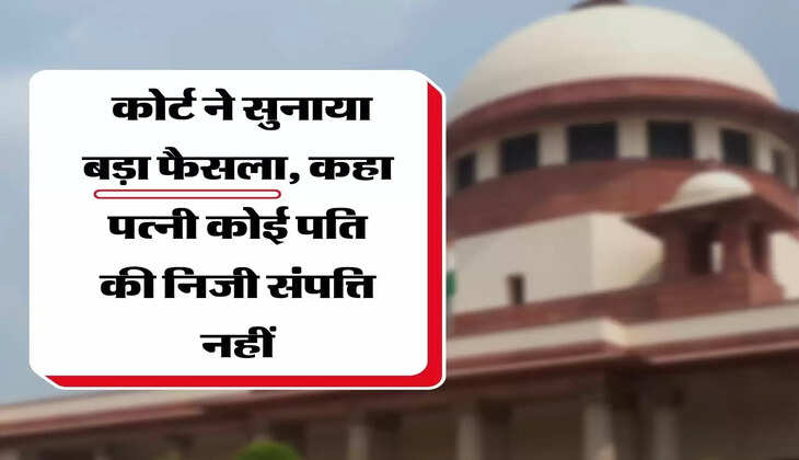 Supreme Court's Big Decision - सुप्रीम कोर्ट ने सुनाया बड़ा फैसला, कहा पत्नी कोई पति की निजी संपत्ति नहीं