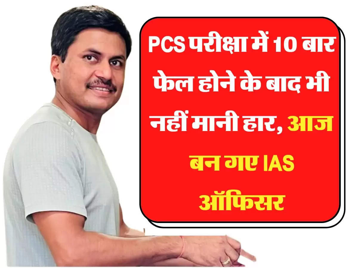 PCS परीक्षा में 10 बार फेल होने के बाद भी नहीं मानी हार, आज बन गए IAS ऑफिसर