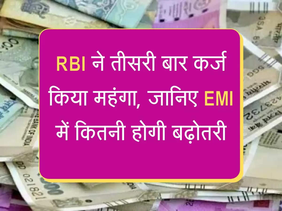 EMI Rates Hike RBI ने तीसरी बार कर्ज किया महंगा, जानिए EMI में कितनी होगी बढ़ोतरी