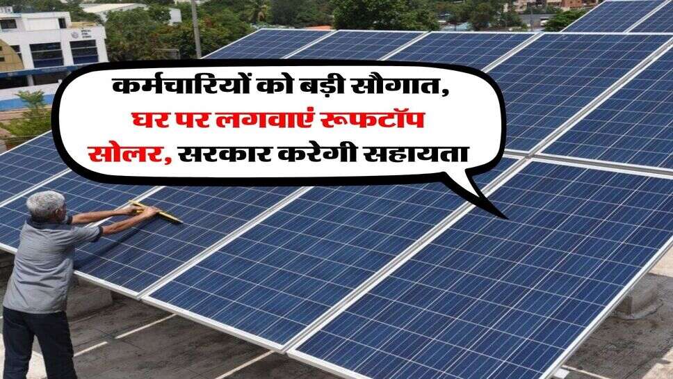 Employees Scheme : कर्मचारियों को बड़ी सौगात, घर पर लगवाएं रूफटॉप सोलर, सरकार करेगी सहायता