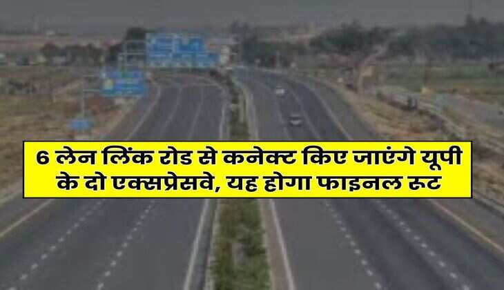 UP News Update : 6 लेन लिंक रोड से कनेक्ट किए जाएंगे यूपी के दो एक्सप्रेसवे, यह होगा फाइनल रूट
