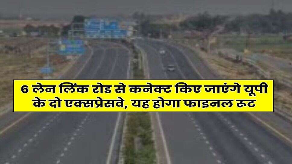 UP News Update : 6 लेन लिंक रोड से कनेक्ट किए जाएंगे यूपी के दो एक्सप्रेसवे, यह होगा फाइनल रूट