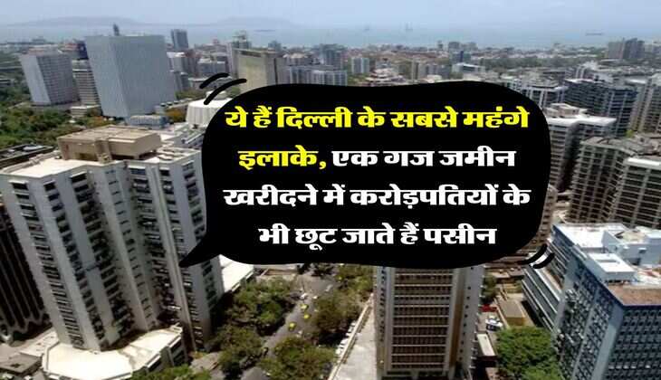 Delhi Expensive Areas : ये हैं दिल्ली के सबसे महंगे इलाके, एक गज जमीन खरीदने में करोड़पतियों के भी छूट जाते हैं पसीन