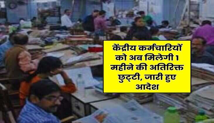 7th Pay Commission : केंद्रीय कर्मचारियों को अब मिलेगी 1 महीने की अतिरिक्त छुट्‌टी, जारी हुए आदेश