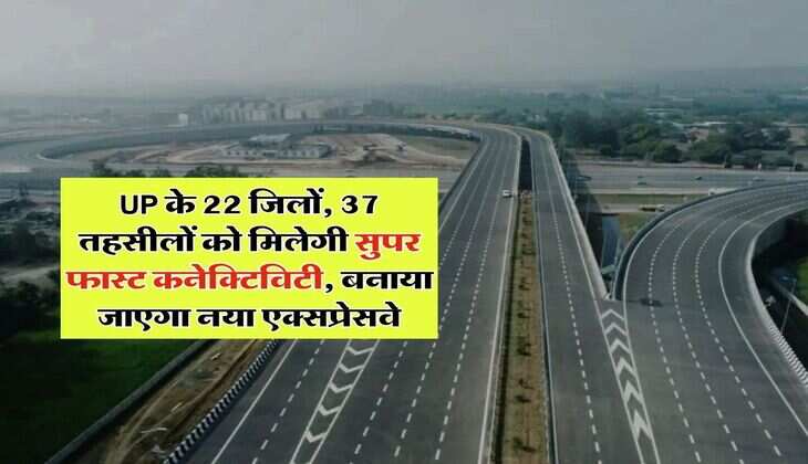 UP के 22 जिलों, 37 तहसीलों को मिलेगी सुपर फास्ट कनेक्टिविटी, बनाया जाएगा नया एक्सप्रेसवे